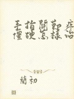 手指关节疼痛晨僵硬怎样治疗