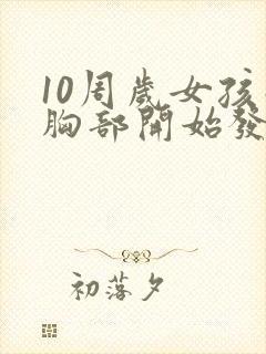 10周岁女孩子胸部开始发育正常吗