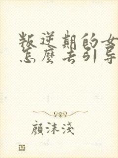 叛逆期的女孩子怎么去引导和沟通