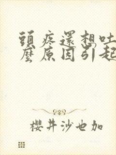 头疼还想吐是什么原因引起的 女性