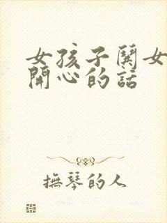 女孩子哄女孩子开心的话