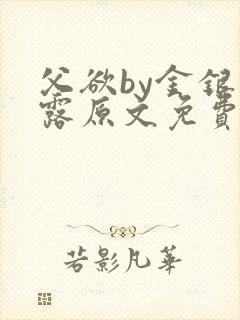 父欲by金银花露原文免费阅读笔趣阁