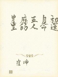 农历五月初七出生的人命运如何