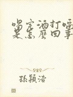 喝完酒打嗝胃疼是怎么回事