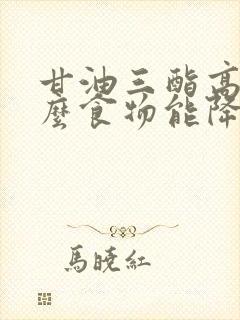 甘油三酯高吃什么食物能降低甘油三酯