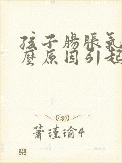 孩子肠胀气是什么原因引起的