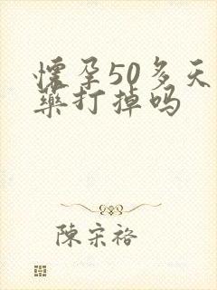 怀孕50多天吃药打掉吗