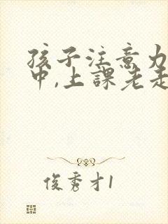 孩子注意力不集中,上课老走神怎么