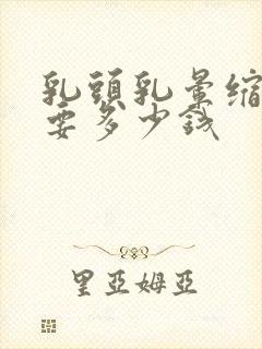 乳头乳晕缩小术要多少钱