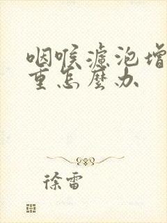 咽喉滤泡增生严重怎么办