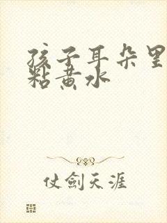 孩子耳朵里面流粘黄水