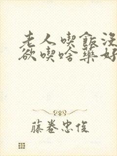 老人吃饭没有食欲吃啥药好呢封面