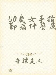 50岁女手指关节痛什么原因引起的