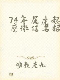 74年属虎起什么微信名招财好运啊