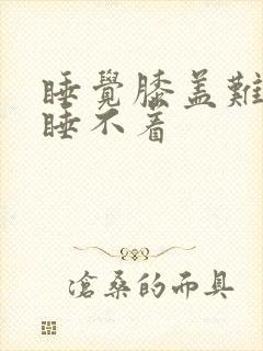 睡觉膝盖难受得睡不着