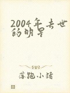 2004年去世的明星