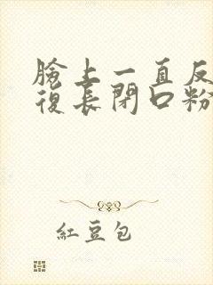 脸上一直反反复复长闭口粉刺