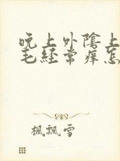 晚上外阴上方毛毛经常痒怎么回事