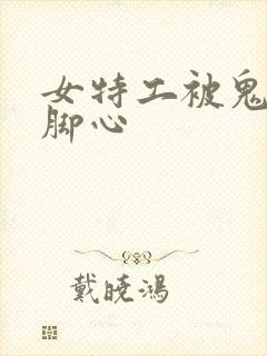 女特工被鬼子挠脚心