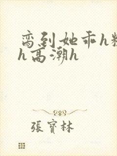 脔到她乖h粗话h高潮h