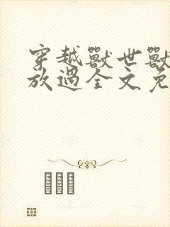 穿越兽世兽夫求放过全文免费阅读