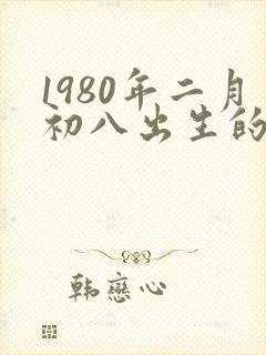 1980年二月初八出生的人属于什么命
