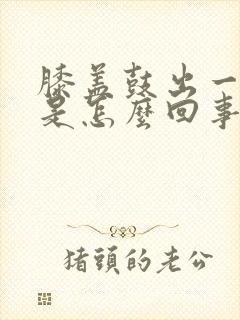 膝盖鼓出一个包是怎么回事封面