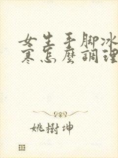 女生手脚冰凉宫寒怎么调理