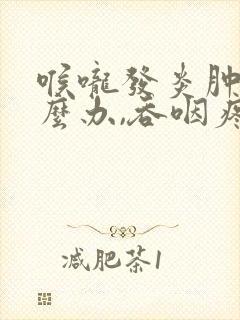 喉咙发炎肿痛怎么办,吞咽疼痛如何缓解