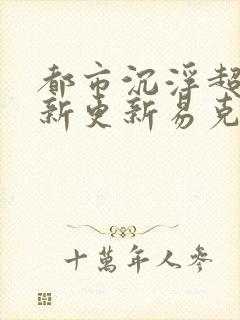 都市沉浮超前最新更新易克1