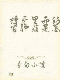 槽牙里面的牙龈处肿痛是怎么回事