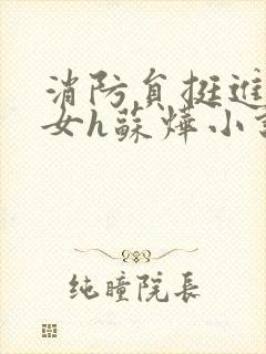 消防员挺进乖乖女h苏烨小说