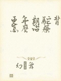 更年期驼背背疼怎么治疗封面