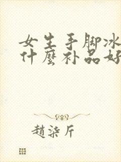 女生手脚冰凉吃什么补品好