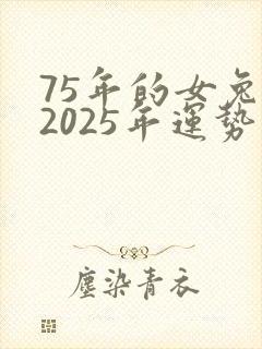 75年的女兔在2025年运势怎么样?