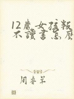 12岁女孩叛逆不读书怎么办