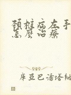 颈椎病左手发麻怎么治疗