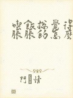 吃饭总觉得肚子胀胀的怎么回事