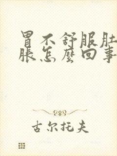 胃不舒服肚子还胀怎么回事