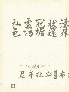 私处冠状沟有白色污垢还痒封面