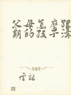 父母怎么跟叛逆期的孩子沟通