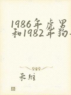 1986年虎男和1982年狗女合适吗?