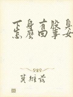 下身有股臭味是怎么回事女性