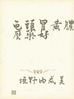 龟头冒黄脓吃什么药好