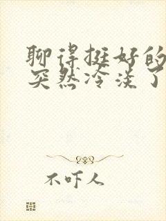 聊得挺好的女生突然冷淡了封面