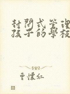 封闭式管理叛逆孩子的学校的费用