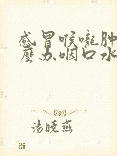 感冒喉咙肿痛怎么办咽口水都痛怎么办