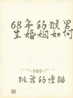 68年的猴男一生婚姻如何呢