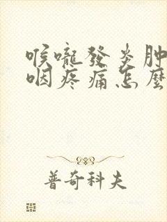 喉咙发炎肿痛吞咽疼痛怎么办