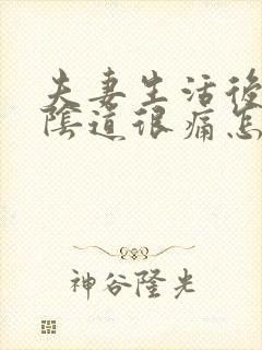 夫妻生活后下体阴道很痛怎么回事